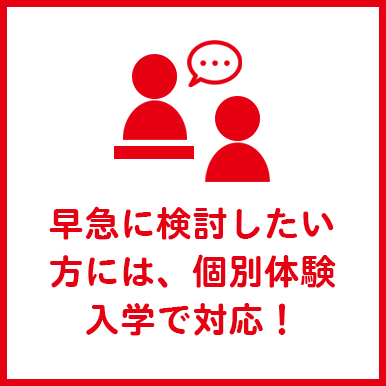 早急に検討したい方には、個別体験入学で対応！